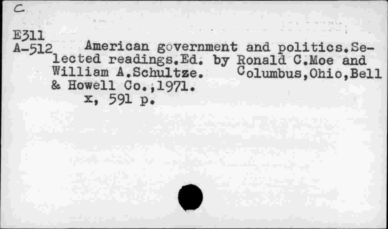 ﻿E311	e
A-512 American government and politics.Selected readings.Ed. by Ronald C.Moe and William A.Schultze.	Columbus,Ohio,Bell
& Howell Co.,1971.
591 P*